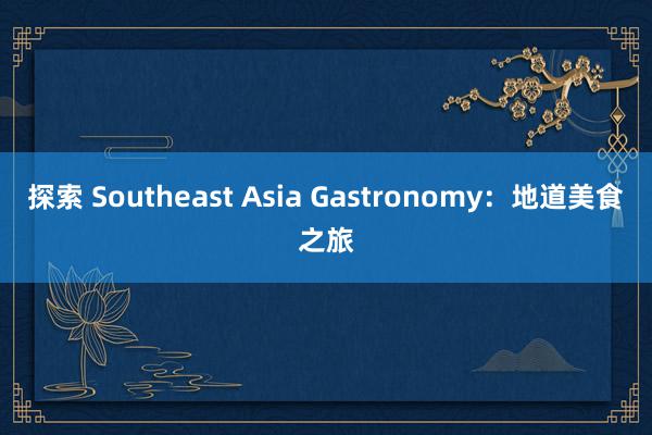探索 Southeast Asia Gastronomy：地道美食之旅